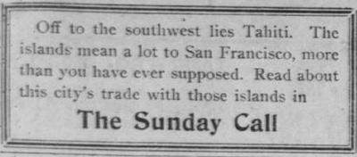 Short text item: Off to the southwest lies Tahiti. The islands mean a lot to San Francisco, more than you have ever supposed. Read about this city's trade with those islands in The Sunday Call